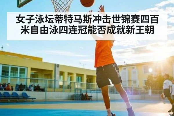 女子泳坛蒂特马斯冲击世锦赛四百米自由泳四连冠能否成就新王朝（KAIYUN）