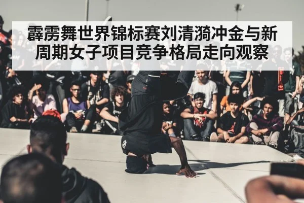 霹雳舞世界锦标赛刘清漪冲金与新周期女子项目竞争格局走向观察 | KAIYUN