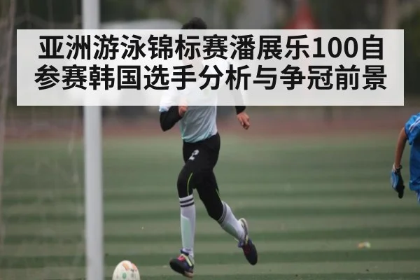 亚洲游泳锦标赛潘展乐100自参赛韩国选手分析与争冠前景（KAIYUN）