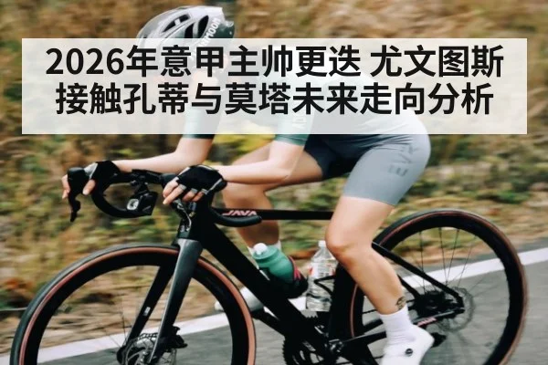 2026年意甲主帅更迭 尤文图斯接触孔蒂与莫塔未来走向分析（KAIYUN）