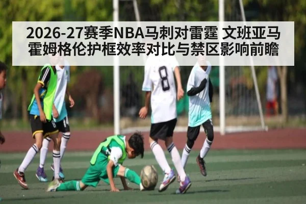 2026-27赛季NBA马刺对雷霆 文班亚马霍姆格伦护框效率对比与禁区影响前瞻 | KAIYUN